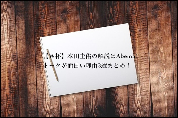 【W杯】本田圭佑の解説はAbema!トークが面白い理由3選