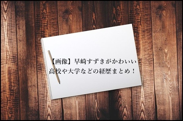 【画像】早崎すずきがかわいい！高校や大学などの経歴まとめ！